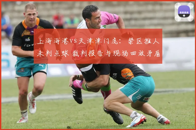 上海海港vs天津津门虎：禁区推人未判点球 裁判报告与现场回放矛盾
