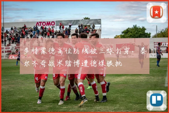 多特蒙德高位防线被三球打穿，泰尔齐奇战术赌博遭德媒狠批