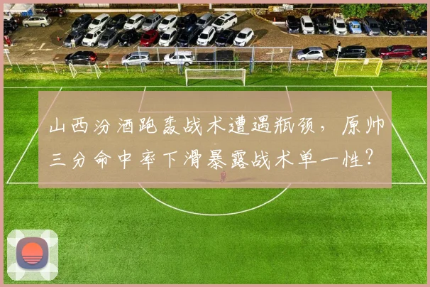 山西汾酒跑轰战术遭遇瓶颈，原帅三分命中率下滑暴露战术单一性？
