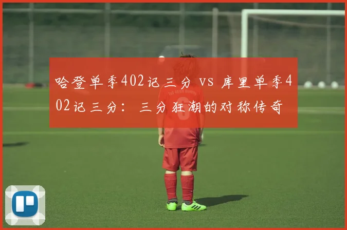 哈登单季402记三分 vs 库里单季402记三分:三分狂潮的对称传奇