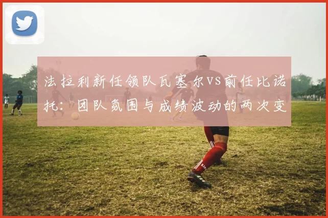 法拉利新任领队瓦塞尔vs前任比诺托：团队氛围与成绩波动的两次变革