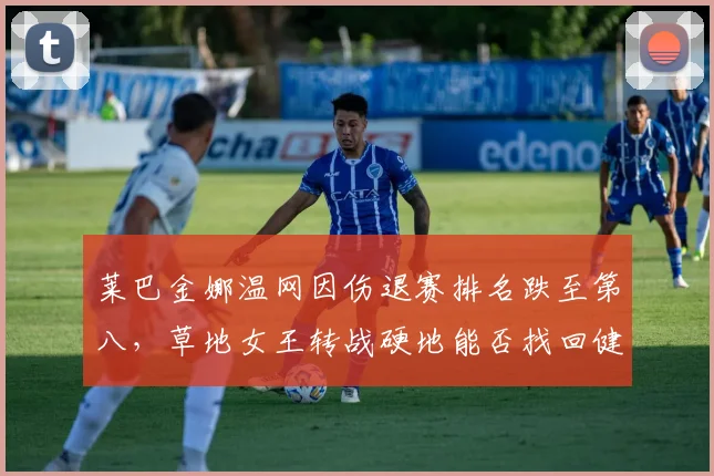 莱巴金娜温网因伤退赛排名跌至第八，草地女王转战硬地能否找回健康状态？