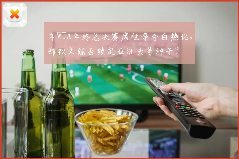 年WTA年终总决赛席位争夺白热化，郑钦文能否锁定亚洲头号种子？