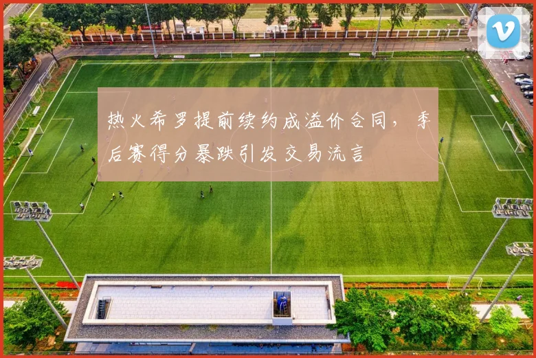 热火希罗提前续约成溢价合同,季后赛得分暴跌引发交易流言