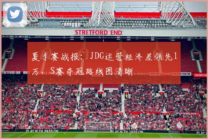 夏季赛战报：JDG运营经济差领先1万，S赛夺冠路线图清晰