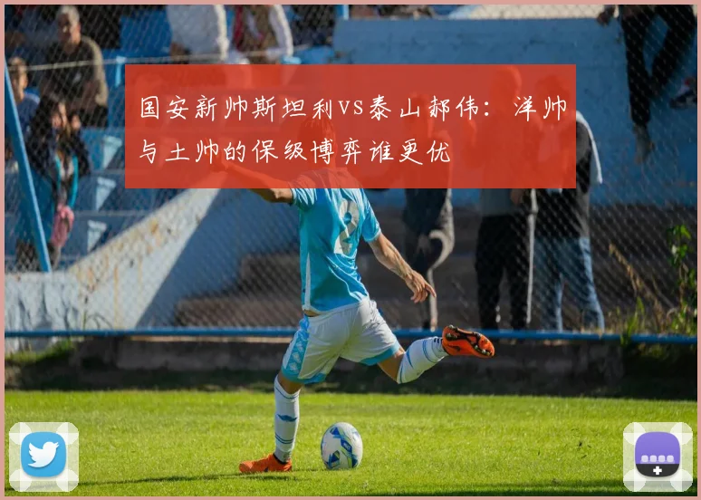 国安新帅斯坦利vs泰山郝伟：洋帅与土帅的保级博弈谁更优