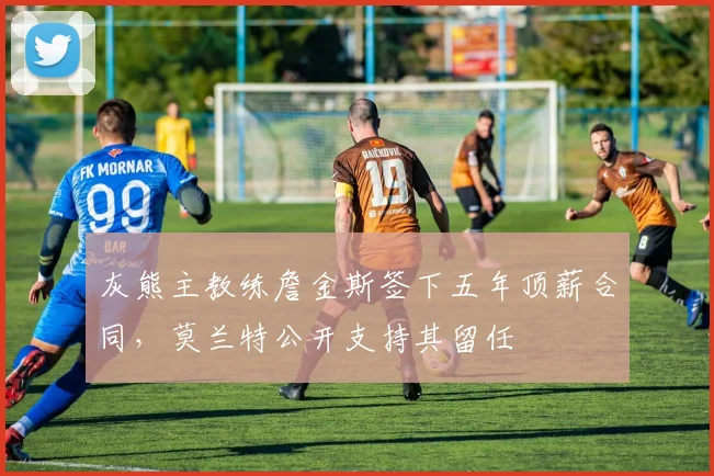 灰熊主教练詹金斯签下五年顶薪合同,莫兰特公开支持其留任