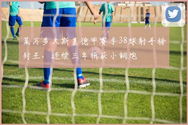 莱万多夫斯基德甲赛季38球射手榜封王，连续三年斩获小钢炮