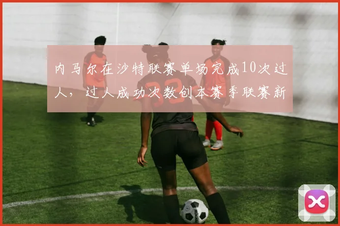 内马尔在沙特联赛单场完成10次过人，过人成功次数创本赛季联赛新高