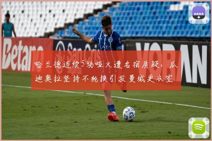 哈兰德连续5场哑火遭名宿质疑，瓜迪奥拉坚持不轮换引发曼城更衣室不满？