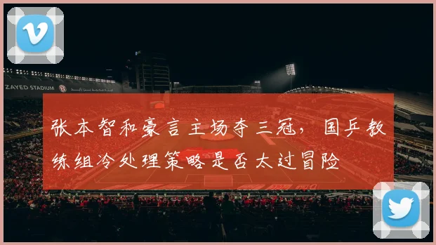张本智和豪言主场夺三冠，国乒教练组冷处理策略是否太过冒险