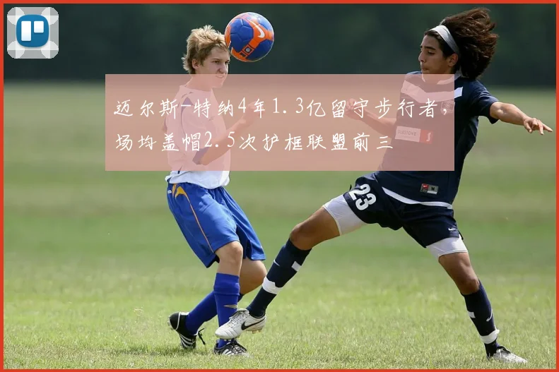 迈尔斯-特纳4年1.3亿留守步行者，场均盖帽2.5次护框联盟前三