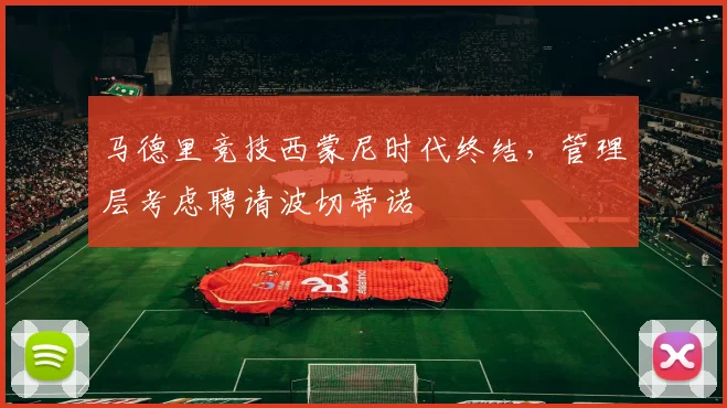 马德里竞技西蒙尼时代终结，管理层考虑聘请波切蒂诺
